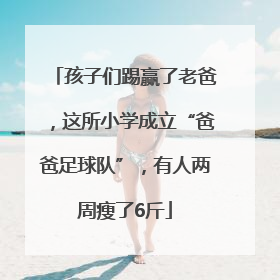 孩子们踢赢了老爸，这所小学成立“爸爸足球队”，有人两周瘦了6斤