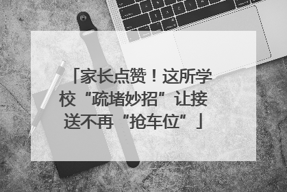 家长点赞！这所学校“疏堵妙招”让接送不再“抢车位”