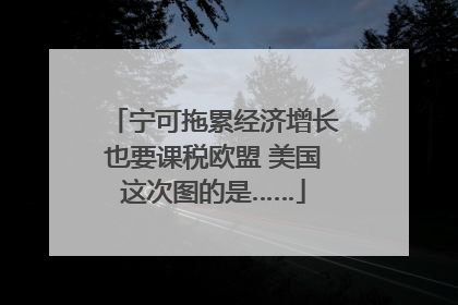 宁可拖累经济增长也要课税欧盟 美国这次图的是……