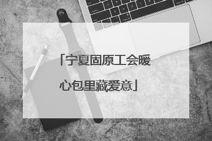 宁夏固原工会暖心包里藏爱意