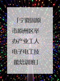 宁夏固原市原州区举办产业工人电子电工技能培训班