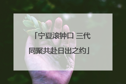 宁夏滚钟口 三代同聚共赴日出之约