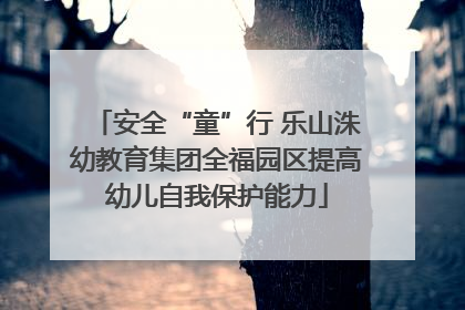 安全“童”行 乐山洙幼教育集团全福园区提高幼儿自我保护能力