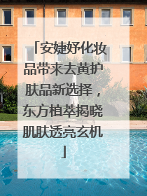 安婕妤化妆品带来去黄护肤品新选择，东方植萃揭晓肌肤透亮玄机