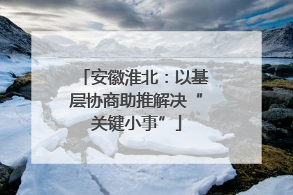 安徽淮北：以基层协商助推解决“关键小事”