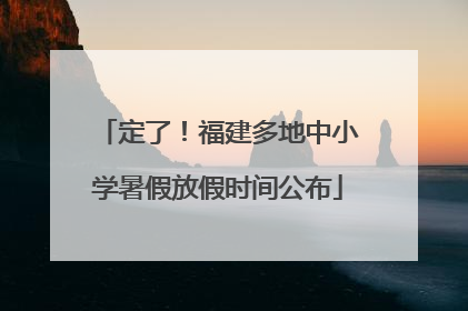 定了！福建多地中小学暑假放假时间公布