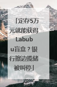 定存5万元就能获得Labubu盲盒？银行擦边揽储被叫停