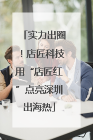 实力出圈！店匠科技用“店匠红”点亮深圳出海热