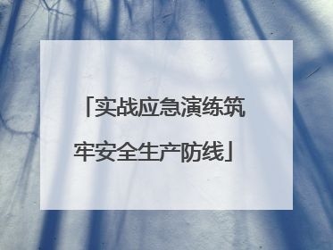 实战应急演练筑牢安全生产防线