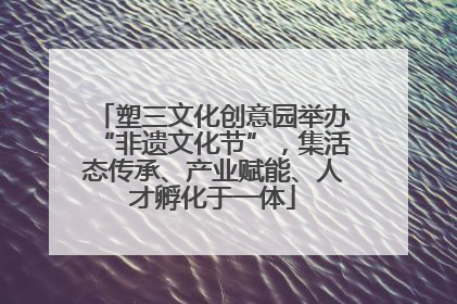 塑三文化创意园举办“非遗文化节”，集活态传承、产业赋能、人才孵化于一体