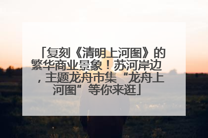 复刻《清明上河图》的繁华商业景象！苏河岸边，主题龙舟市集“龙舟上河图”等你来逛