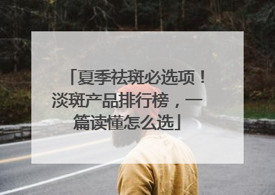 夏季祛斑必选项！淡斑产品排行榜，一篇读懂怎么选
