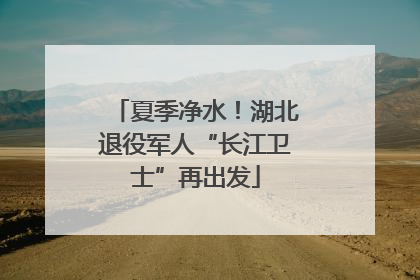 夏季净水！湖北退役军人“长江卫士”再出发