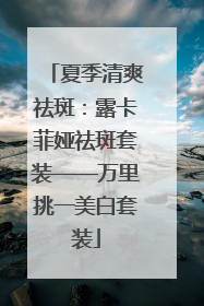 夏季清爽祛斑：露卡菲娅祛斑套装——万里挑一美白套装