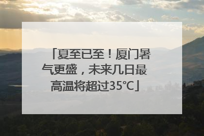 夏至已至！厦门暑气更盛，未来几日最高温将超过35℃