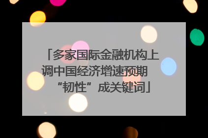 多家国际金融机构上调中国经济增速预期 “韧性”成关键词