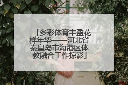 多彩体育丰盈花样年华——河北省秦皇岛市海港区体教融合工作掠影
