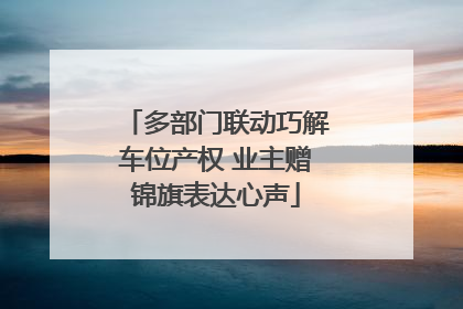 多部门联动巧解车位产权 业主赠锦旗表达心声