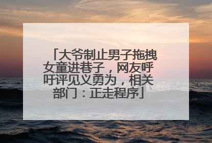 大爷制止男子拖拽女童进巷子，网友呼吁评见义勇为，相关部门：正走程序