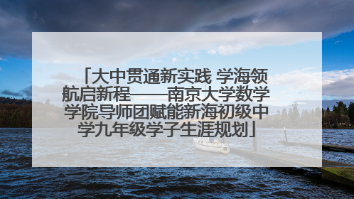 大中贯通新实践 学海领航启新程——南京大学数学学院导师团赋能新海初级中学九年级学子生涯规划