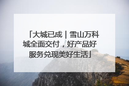 大城已成｜雪山万科城全面交付，好产品好服务兑现美好生活