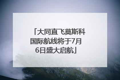 大同直飞莫斯科国际航线将于7月6日盛大启航