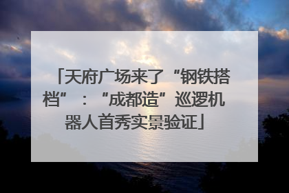 天府广场来了“钢铁搭档”：“成都造”巡逻机器人首秀实景验证