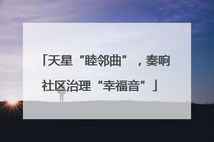 天星“睦邻曲”，奏响社区治理“幸福音”