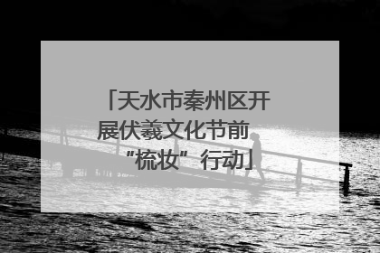 天水市秦州区开展伏羲文化节前 “梳妆”行动