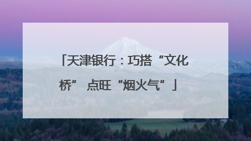 天津银行：巧搭“文化桥” 点旺“烟火气”