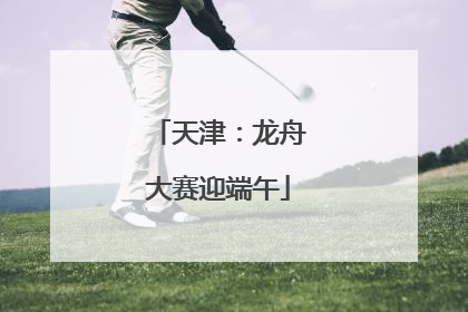 天津：龙舟大赛迎端午