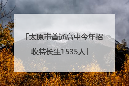 太原市普通高中今年招收特长生1535人