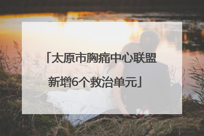 太原市胸痛中心联盟新增6个救治单元