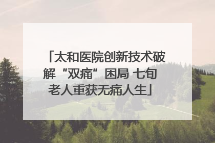 太和医院创新技术破解“双痛”困局 七旬老人重获无痛人生