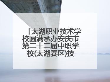 太湖职业技术学校圆满承办安庆市第二十二届中职学校(太湖赛区)技能大赛