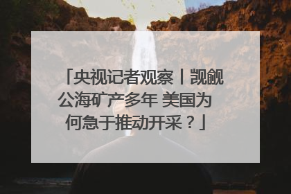 央视记者观察丨觊觎公海矿产多年 美国为何急于推动开采？