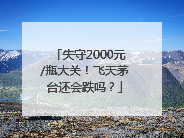 失守2000元/瓶大关！飞天茅台还会跌吗？