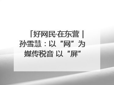 好网民·在东营｜孙雪慧：以“网”为媒传税音 以“屏”为介助发展