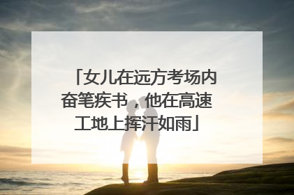 女儿在远方考场内奋笔疾书，他在高速工地上挥汗如雨