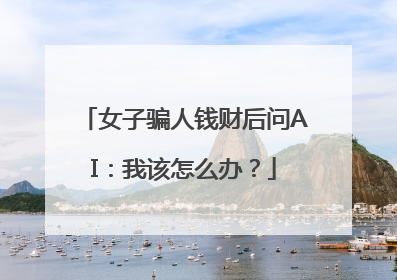 女子骗人钱财后问AI：我该怎么办？