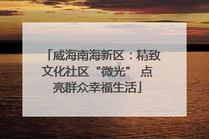威海南海新区：精致文化社区“微光” 点亮群众幸福生活