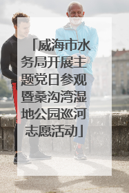 威海市水务局开展主题党日参观暨桑沟湾湿地公园巡河志愿活动