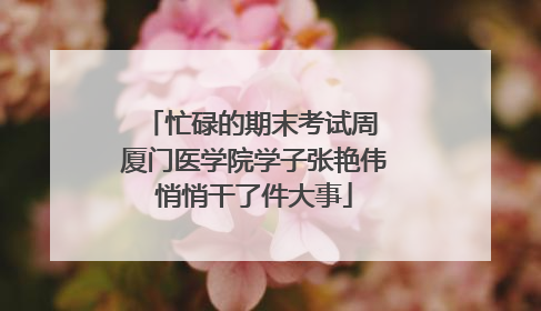 忙碌的期末考试周 厦门医学院学子张艳伟悄悄干了件大事