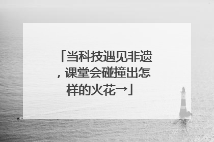 当科技遇见非遗，课堂会碰撞出怎样的火花→