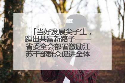 当好发展尖子生，蹚出共富新路子——省委全会部署激励江苏干部群众促进全体人民共同富裕