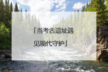 当考古遗址遇见现代守护