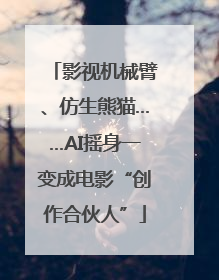 影视机械臂、仿生熊猫……AI摇身一变成电影“创作合伙人”