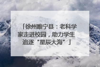 徐州睢宁县：老科学家走进校园，助力学生追逐“星辰大海”