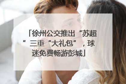 徐州公交推出“苏超”三重“大礼包”，球迷免费畅游彭城