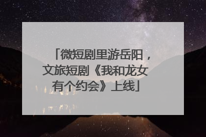 微短剧里游岳阳，文旅短剧《我和龙女有个约会》上线